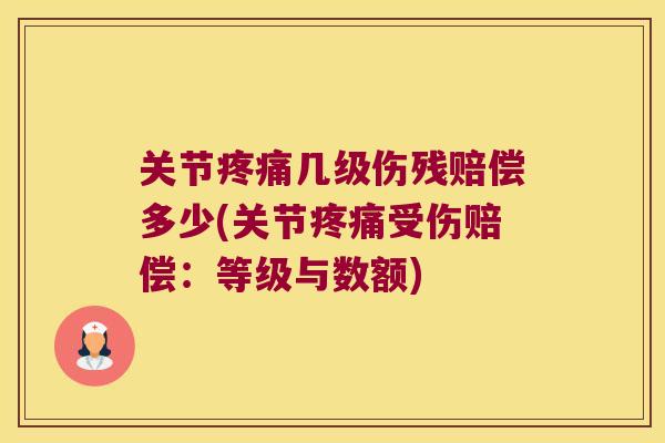 关节几级伤残赔偿多少(关节受伤赔偿:等级与数额) 关节几级伤残赔偿多少(关节受伤赔偿:等级与数额)