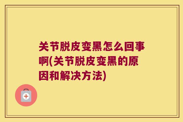 关节脱皮变黑怎么回事啊(关节脱皮变黑的原因和解决方法)
