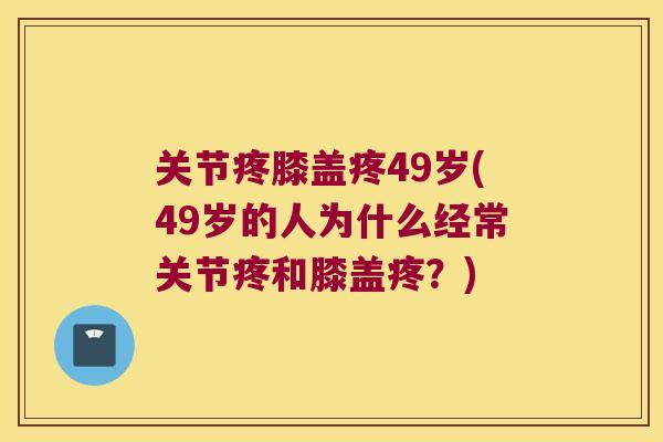 关节疼膝盖疼49岁(49岁的人为什么经常关节疼和膝盖疼?) 关节疼膝盖疼49岁(49岁的人为什么经常关节疼和膝盖疼?)