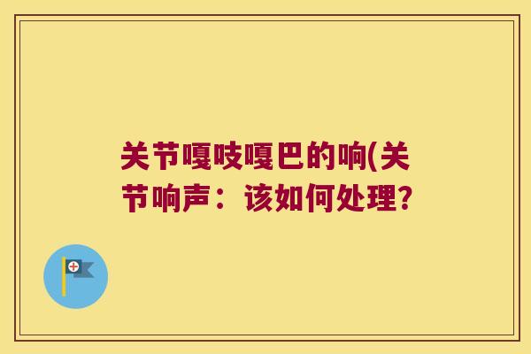 关节嘎吱嘎巴的响(关节响声:该如何处理? 关节嘎吱嘎巴的响(关节响声:该如何处理?
