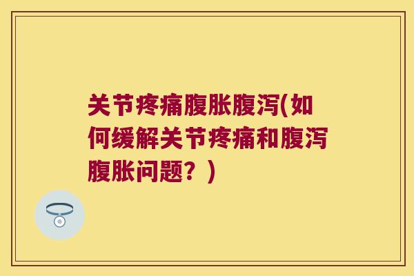 关节腹胀(如何缓解关节和腹胀问题?) 关节腹胀(如何缓解关节和腹胀问题?)