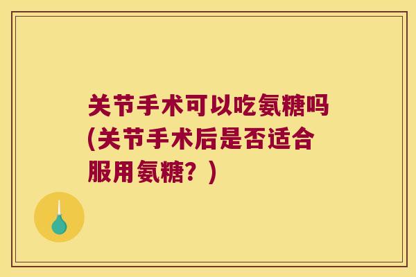 关节手术可以吃氨糖吗(关节手术后是否适合服用氨糖?) 关节手术可以吃氨糖吗(关节手术后是否适合服用氨糖?)