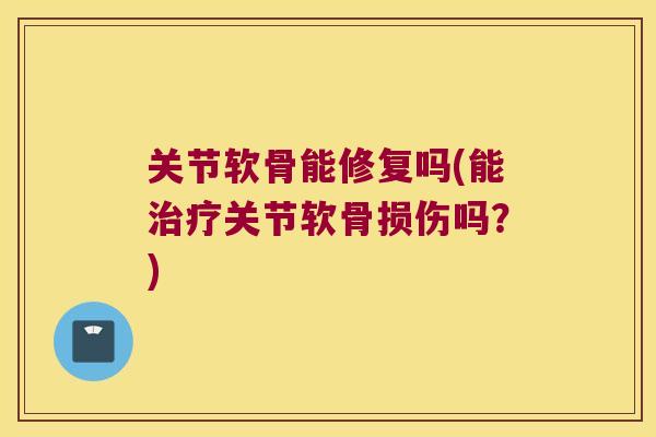 关节软骨能修复吗(能关节软骨损伤吗？)