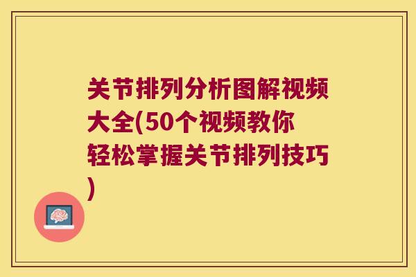 关节排列分析图解视频大全(50个视频教你轻松掌握关节排列技巧) 关节排列分析图解视频大全(50个视频教你轻松掌握关节排列技巧)