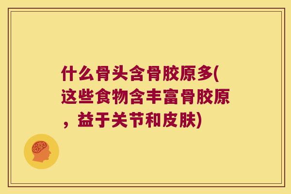 什么骨头含骨胶原多(这些食物含丰富骨胶原,益于关节和) 什么骨头含骨胶原多(这些食物含丰富骨胶原,益于关节和)