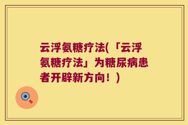云浮氨糖疗法(「云浮氨糖疗法」为患者开辟新方向!) 云浮氨糖疗法(「云浮氨糖疗法」为患者开辟新方向!)