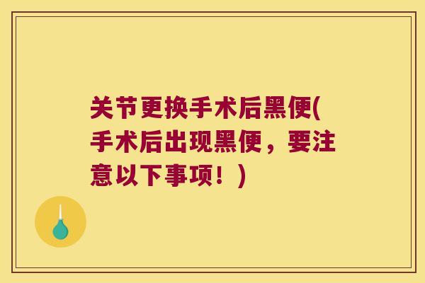 关节更换手术后黑便(手术后出现黑便,要注意以下事项!) 关节更换手术后黑便(手术后出现黑便,要注意以下事项!)