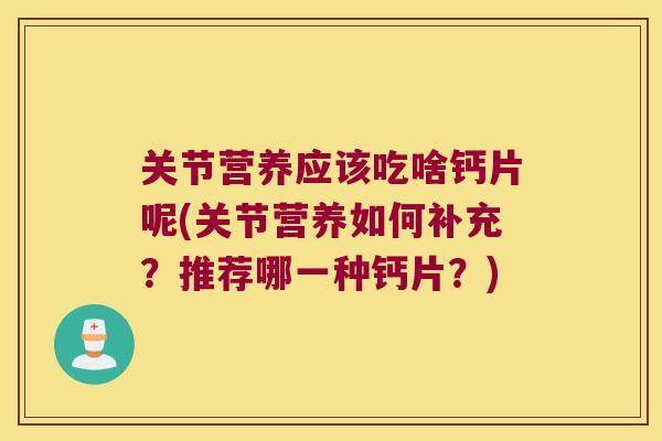 关节营养应该吃啥钙片呢(关节营养如何补充?推荐哪一种钙片?) 关节营养应该吃啥钙片呢(关节营养如何补充?推荐哪一种钙片?)