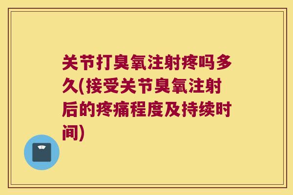 关节打臭氧注射疼吗多久(接受关节臭氧注射后的程度及持续时间) 关节打臭氧注射疼吗多久(接受关节臭氧注射后的程度及持续时间)