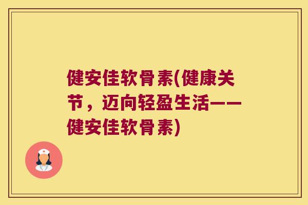 健安佳软骨素(健康关节,迈向轻盈生活——健安佳软骨素) 健安佳软骨素(健康关节,迈向轻盈生活——健安佳软骨素)