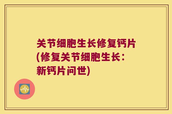 关节细胞生长修复钙片(修复关节细胞生长:新钙片问世) 关节细胞生长修复钙片(修复关节细胞生长:新钙片问世)