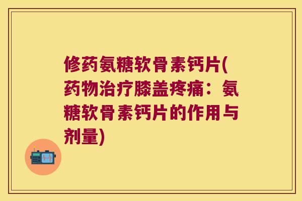修药氨糖软骨素钙片(膝盖：氨糖软骨素钙片的作用与剂量)