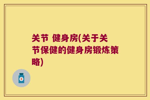 关节 健身房(关于关节保健的健身房锻炼策略) 关节 健身房(关于关节保健的健身房锻炼策略)
