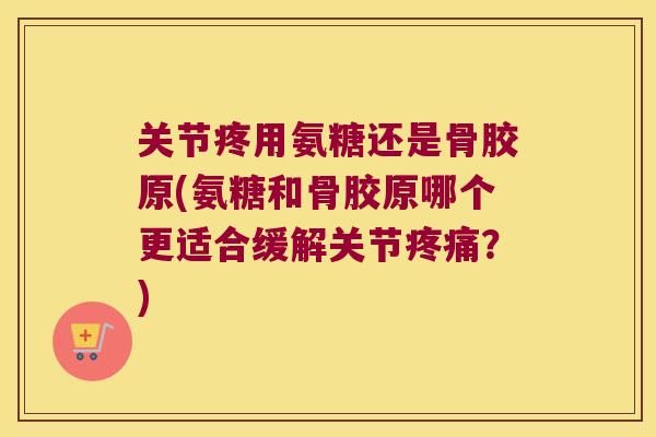 关节疼用氨糖还是骨胶原(氨糖和骨胶原哪个更适合缓解关节？)