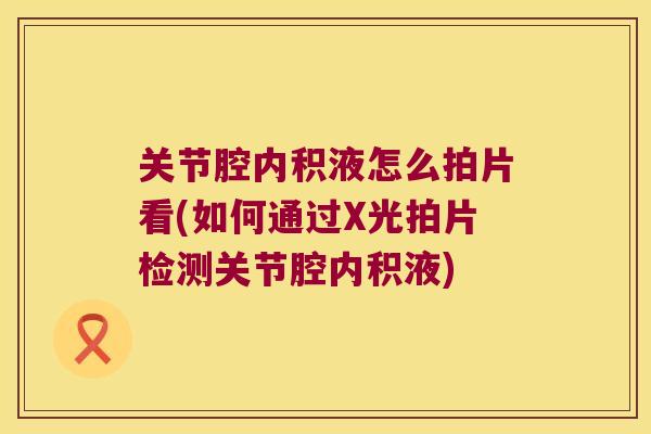 关节腔内积液怎么拍片看(如何通过X光拍片检测关节腔内积液) 关节腔内积液怎么拍片看(如何通过X光拍片检测关节腔内积液)