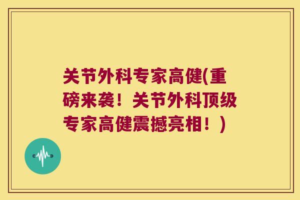 关节外科专家高健(重磅来袭!关节外科专家高健震撼亮相!) 关节外科专家高健(重磅来袭!关节外科专家高健震撼亮相!)