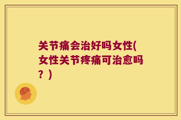 关节痛会好吗女性(女性关节可愈吗?) 关节痛会好吗女性(女性关节可愈吗?)