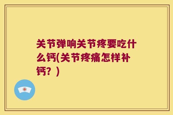 关节弹响关节疼要吃什么钙(关节怎样补钙？)
