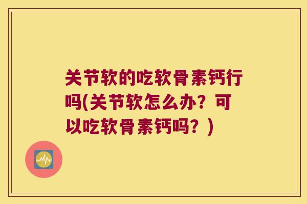 关节软的吃软骨素钙行吗(关节软怎么办?可以吃软骨素钙吗?) 关节软的吃软骨素钙行吗(关节软怎么办?可以吃软骨素钙吗?)