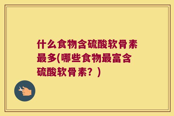 什么食物含硫酸软骨素多(哪些食物富含硫酸软骨素？)