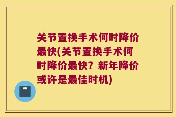 关节置换手术何时降价快(关节置换手术何时降价快?新年降价或许是佳时机) 关节置换手术何时降价快(关节置换手术何时降价快?新年降价或许是佳时机)