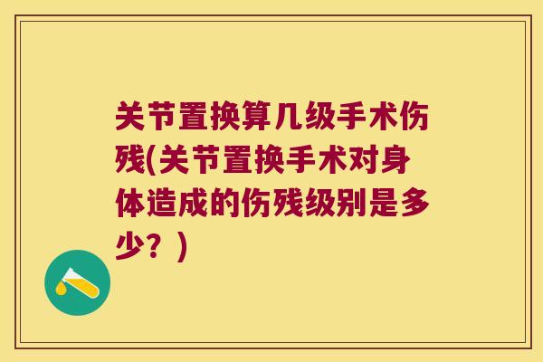 关节置换算几级手术伤残(关节置换手术对身体造成的伤残级别是多少？)