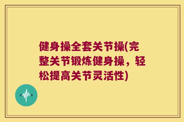健身操全套关节操(完整关节锻炼健身操,轻松提高关节灵活性) 健身操全套关节操(完整关节锻炼健身操,轻松提高关节灵活性)