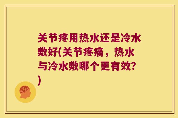 关节疼用热水还是冷水敷好(关节,热水与冷水敷哪个更有效?) 关节疼用热水还是冷水敷好(关节,热水与冷水敷哪个更有效?)
