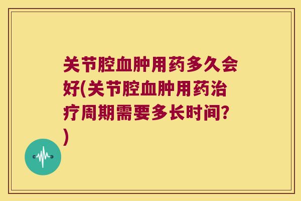关节腔肿用药多久会好(关节腔肿用药周期需要多长时间?) 关节腔肿用药多久会好(关节腔肿用药周期需要多长时间?)
