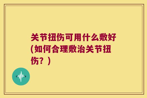 关节扭伤可用什么敷好(如何合理敷关节扭伤？)