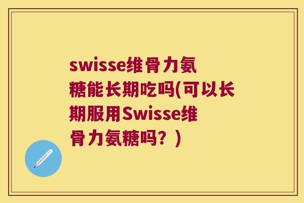 swisse维骨力氨糖能长期吃吗(可以长期服用Swisse维骨力氨糖吗?) swisse维骨力氨糖能长期吃吗(可以长期服用Swisse维骨力氨糖吗?)
