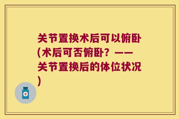 关节置换术后可以俯卧(术后可否俯卧?——关节置换后的体位状况) 关节置换术后可以俯卧(术后可否俯卧?——关节置换后的体位状况)
