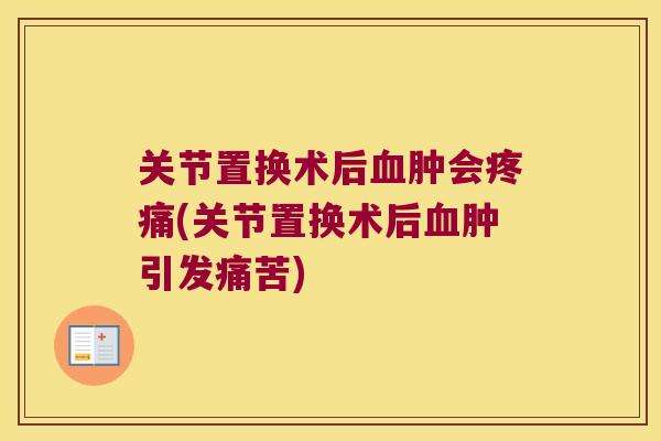 关节置换术后肿会(关节置换术后肿引发痛苦) 关节置换术后肿会(关节置换术后肿引发痛苦)