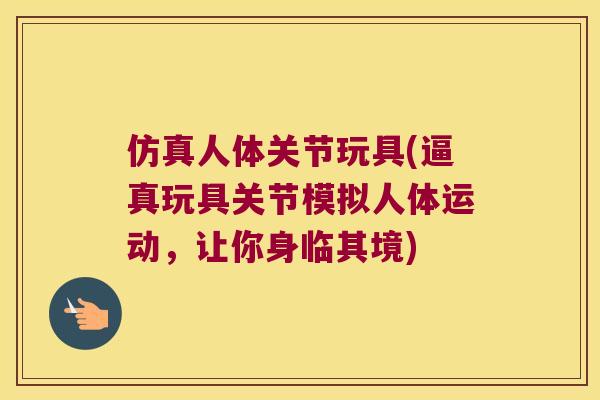 仿真人体关节玩具(逼真玩具关节模拟人体运动,让你身临其境) 仿真人体关节玩具(逼真玩具关节模拟人体运动,让你身临其境)