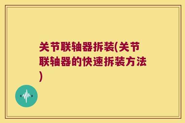 关节联轴器拆装(关节联轴器的快速拆装方法) 关节联轴器拆装(关节联轴器的快速拆装方法)