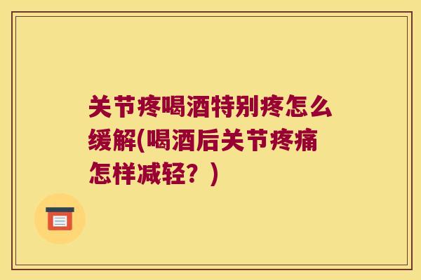 关节疼喝酒特别疼怎么缓解(喝酒后关节怎样减轻?) 关节疼喝酒特别疼怎么缓解(喝酒后关节怎样减轻?)