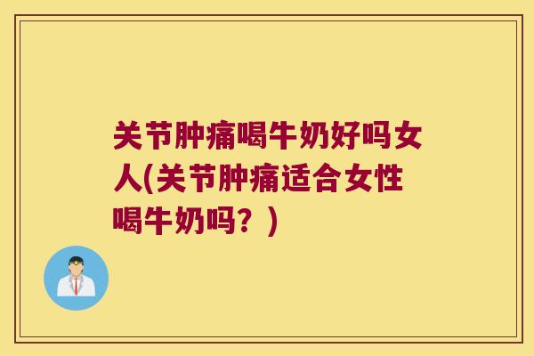 关节肿痛喝牛奶好吗女人(关节肿痛适合女性喝牛奶吗?) 关节肿痛喝牛奶好吗女人(关节肿痛适合女性喝牛奶吗?)