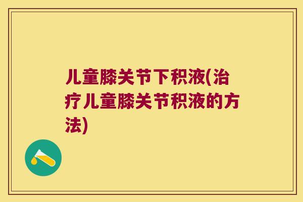 儿童膝关节下积液(儿童膝关节积液的方法) 儿童膝关节下积液(儿童膝关节积液的方法)
