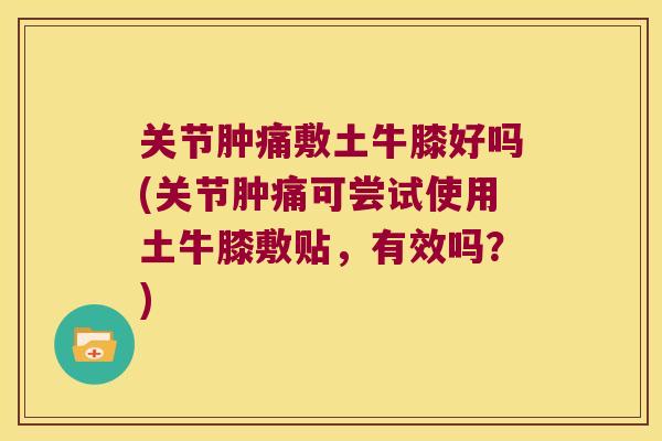 关节肿痛敷土牛膝好吗(关节肿痛可尝试使用土牛膝敷贴，有效吗？)