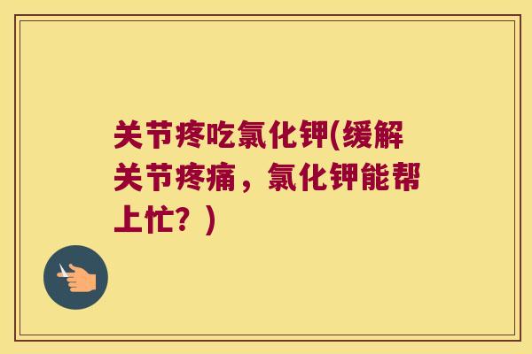 关节疼吃氯化钾(缓解关节,氯化钾能帮上忙?) 关节疼吃氯化钾(缓解关节,氯化钾能帮上忙?)