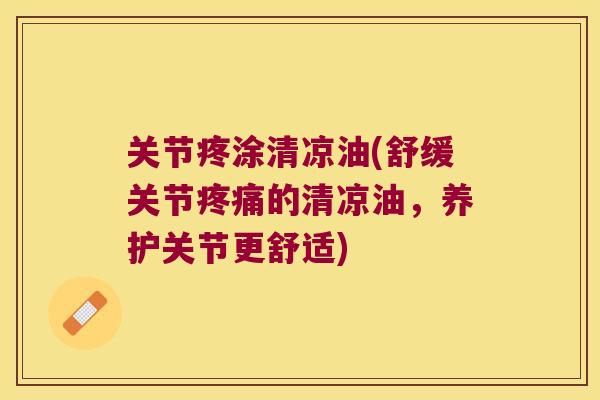 关节疼涂清凉油(舒缓关节的清凉油，养护关节更舒适)
