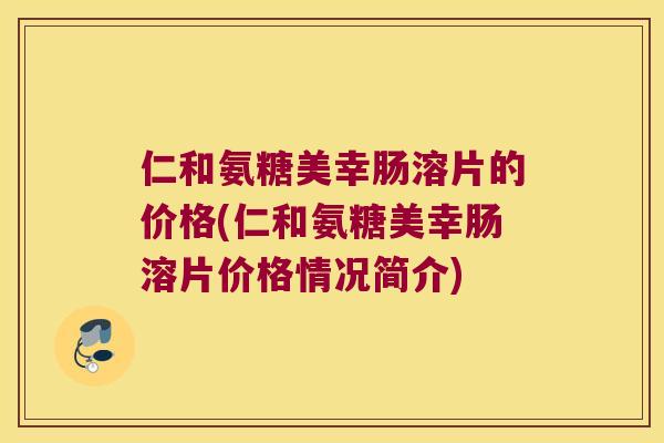 仁和氨糖美幸肠溶片的价格(仁和氨糖美幸肠溶片价格情况简介)