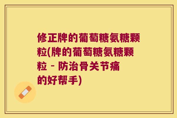 修正牌的葡萄糖氨糖颗粒(牌的葡萄糖氨糖颗粒 - 防骨关节痛的好帮手) 修正牌的葡萄糖氨糖颗粒(牌的葡萄糖氨糖颗粒 - 防骨关节痛的好帮手)