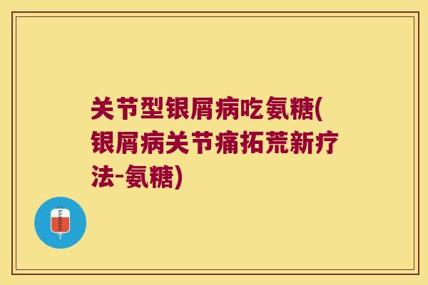 关节型银屑吃氨糖(银屑关节痛拓荒新疗法-氨糖) 关节型银屑吃氨糖(银屑关节痛拓荒新疗法-氨糖)