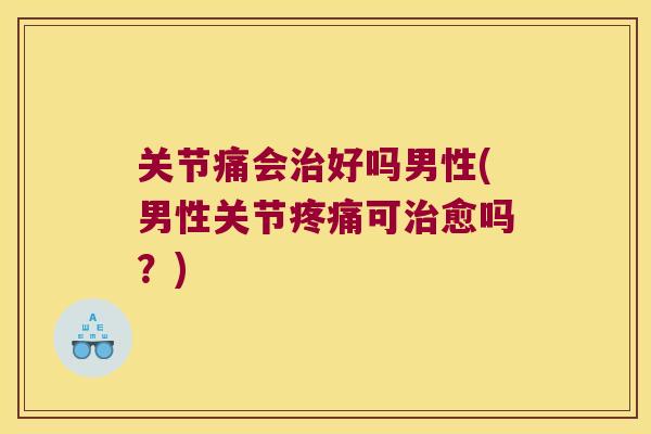关节痛会好吗男性(男性关节可愈吗?) 关节痛会好吗男性(男性关节可愈吗?)