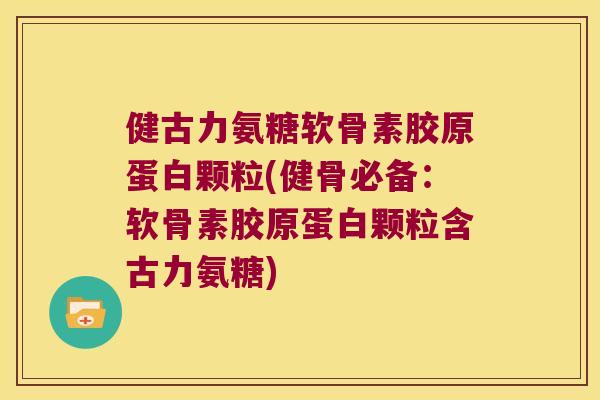 健古力氨糖软骨素胶原蛋白颗粒(健骨必备:软骨素胶原蛋白颗粒含古力氨糖) 健古力氨糖软骨素胶原蛋白颗粒(健骨必备:软骨素胶原蛋白颗粒含古力氨糖)