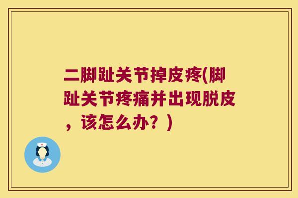 二脚趾关节掉皮疼(脚趾关节并出现脱皮,该怎么办?) 二脚趾关节掉皮疼(脚趾关节并出现脱皮,该怎么办?)