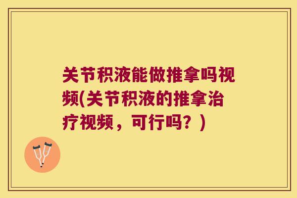 关节积液能做推拿吗视频(关节积液的推拿视频,可行吗?) 关节积液能做推拿吗视频(关节积液的推拿视频,可行吗?)
