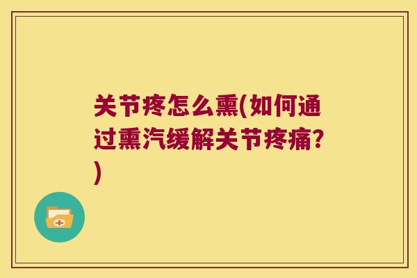 关节疼怎么熏(如何通过熏汽缓解关节?) 关节疼怎么熏(如何通过熏汽缓解关节?)
