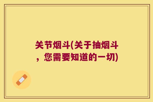 关节烟斗(关于抽烟斗，您需要知道的一切)